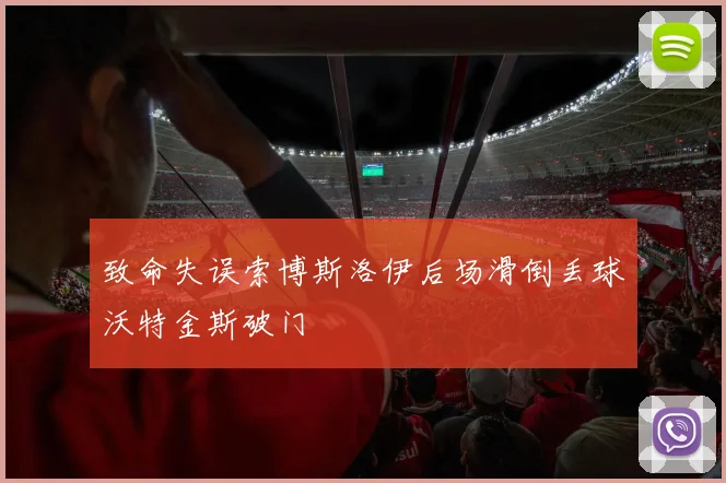 致命失误索博斯洛伊后场滑倒丢球沃特金斯破门