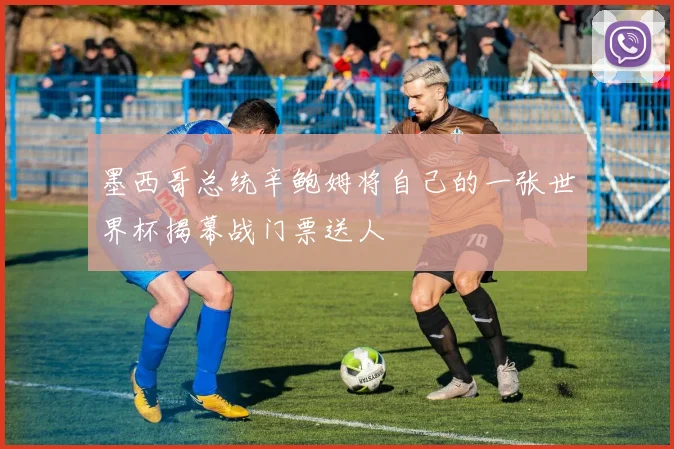 墨西哥总统辛鲍姆将自己的一张世界杯揭幕战门票送人