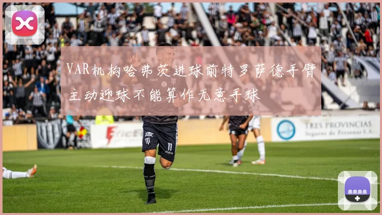 VAR机构哈弗茨进球前特罗萨德手臂主动迎球不能算作无意手球